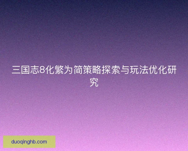 三国志8化繁为简策略探索与玩法优化研究