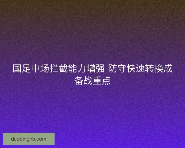 国足中场拦截能力增强 防守快速转换成备战重点