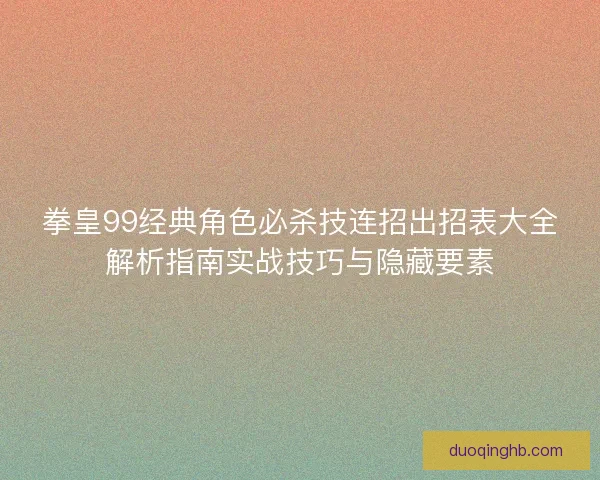 拳皇99经典角色必杀技连招出招表大全解析指南实战技巧与隐藏要素
