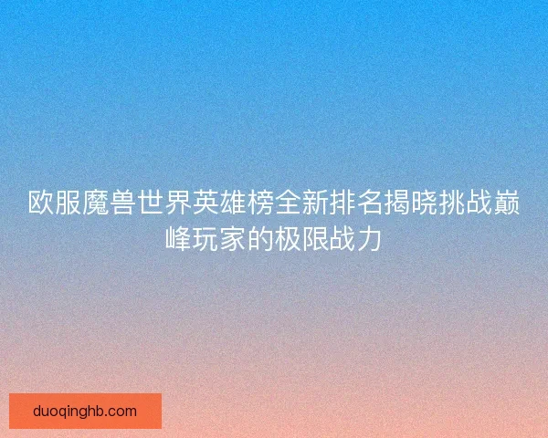 欧服魔兽世界英雄榜全新排名揭晓挑战巅峰玩家的极限战力