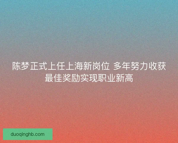 陈梦正式上任上海新岗位 多年努力收获最佳奖励实现职业新高