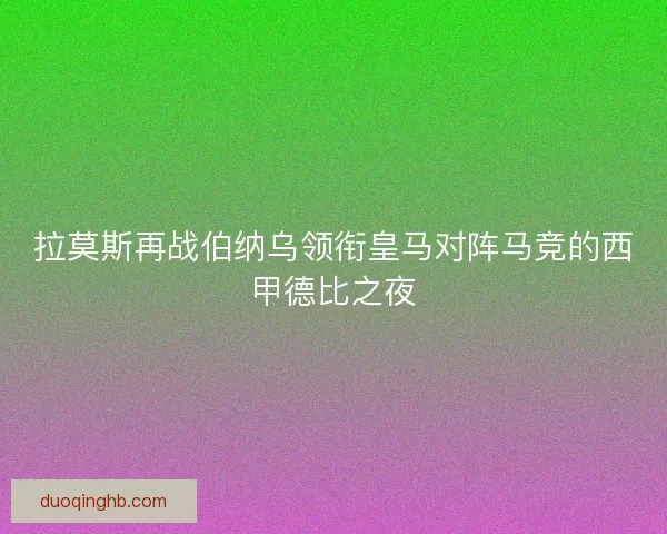 拉莫斯再战伯纳乌领衔皇马对阵马竞的西甲德比之夜