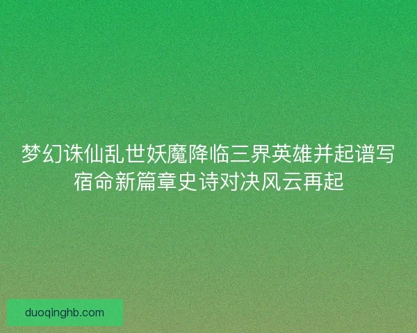 梦幻诛仙乱世妖魔降临三界英雄并起谱写宿命新篇章史诗对决风云再起