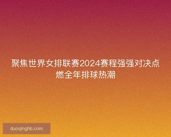 聚焦世界女排联赛2024赛程强强对决点燃全年排球热潮