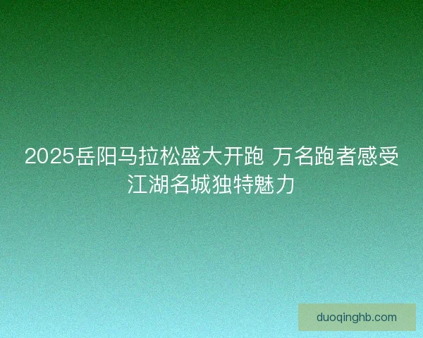 2025岳阳马拉松盛大开跑 万名跑者感受江湖名城独特魅力