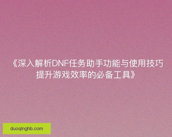 《深入解析DNF任务助手功能与使用技巧 提升游戏效率的必备工具》