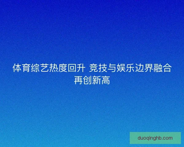 体育综艺热度回升 竞技与娱乐边界融合再创新高 体育综艺热度回升 竞技与娱乐边界融合再创新高