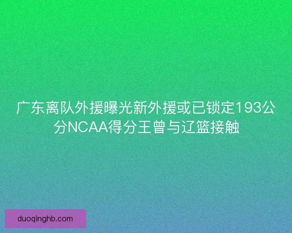 广东离队外援曝光新外援或已锁定193公分NCAA得分王曾与辽篮接触