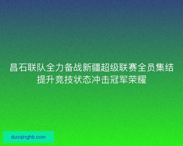 昌石联队全力备战新疆超级联赛全员集结提升竞技状态冲击冠军荣耀