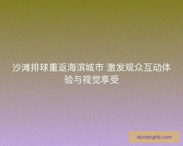 沙滩排球重返海滨城市 激发观众互动体验与视觉享受