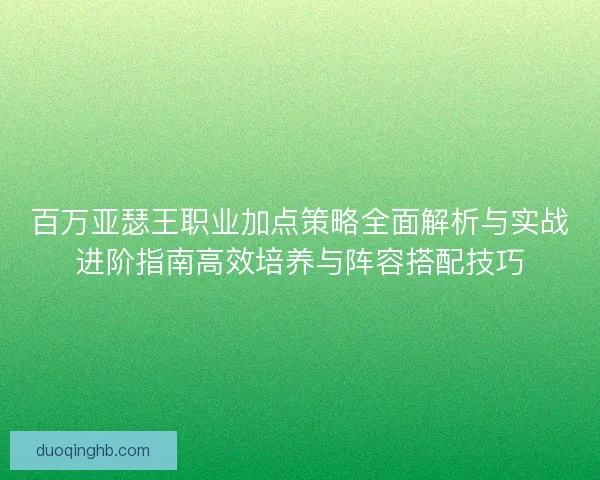 百万亚瑟王职业加点策略全面解析与实战进阶指南高效培养与阵容搭配技巧 百万亚瑟王职业加点策略全面解析与实战进阶指南高效培养与阵容搭配技巧