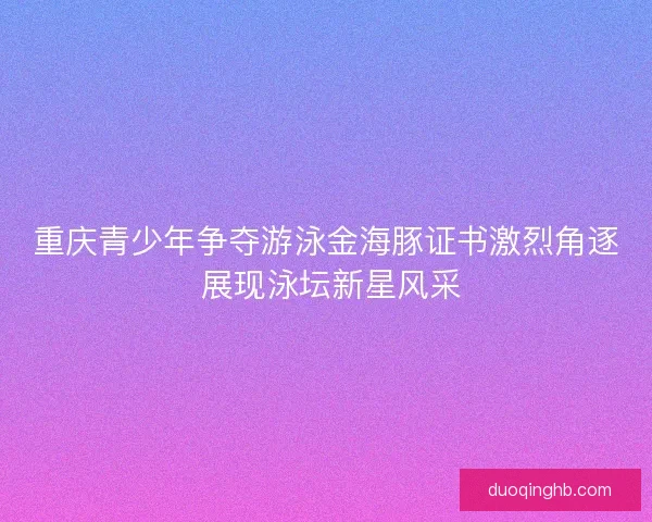 重庆青少年争夺游泳金海豚证书激烈角逐 展现泳坛新星风采