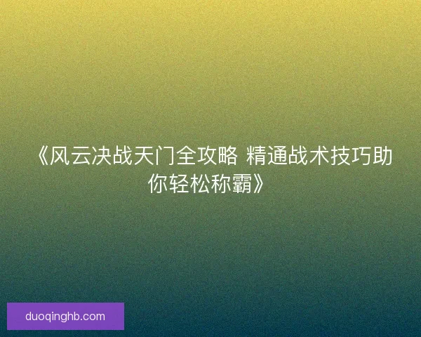《风云决战天门全攻略 精通战术技巧助你轻松称霸》