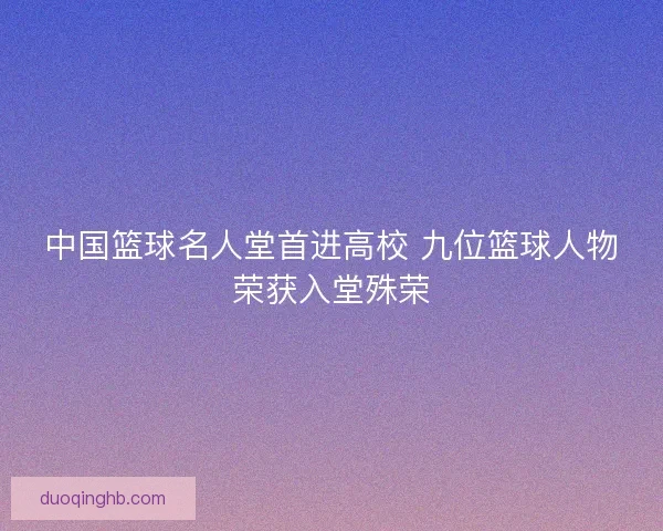 中国篮球名人堂首进高校 九位篮球人物荣获入堂殊荣