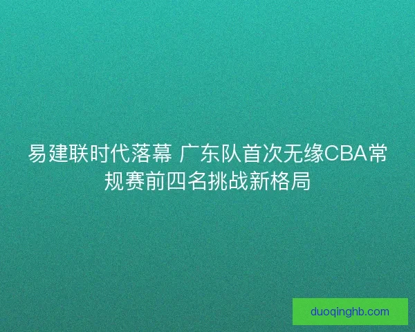 易建联时代落幕 广东队首次无缘CBA常规赛前四名挑战新格局