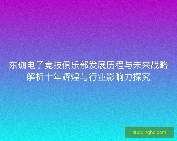 东珈电子竞技俱乐部发展历程与未来战略解析十年辉煌与行业影响力探究 东珈电子竞技俱乐部发展历程与未来战略解析十年辉煌与行业影响力探究