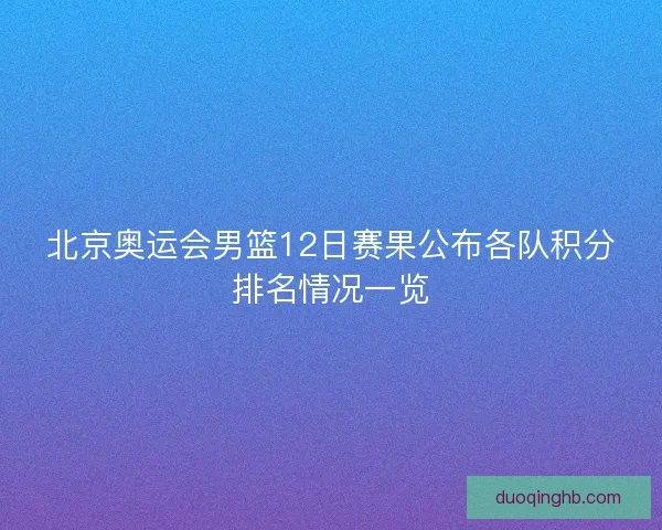北京奥运会男篮12日赛果公布各队积分排名情况一览 北京奥运会男篮12日赛果公布各队积分排名情况一览