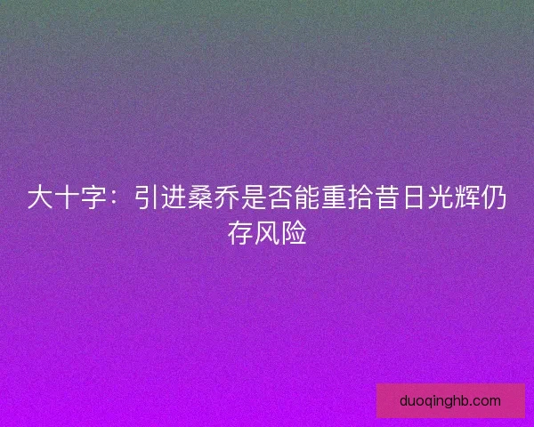 大十字：引进桑乔是否能重拾昔日光辉仍存风险