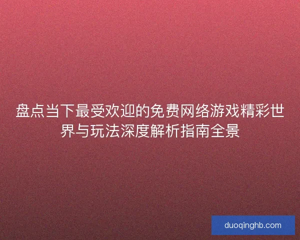 盘点当下最受欢迎的免费网络游戏精彩世界与玩法深度解析指南全景 盘点当下最受欢迎的免费网络游戏精彩世界与玩法深度解析指南全景