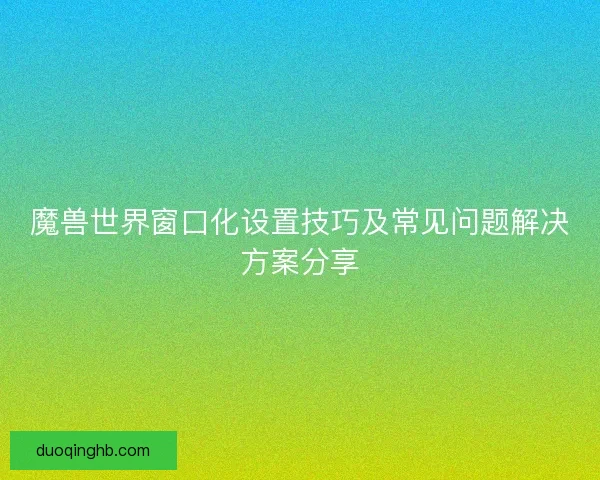 魔兽世界窗口化设置技巧及常见问题解决方案分享