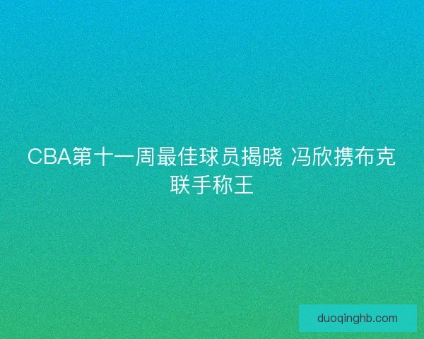 CBA第十一周最佳球员揭晓 冯欣携布克联手称王 CBA第十一周最佳球员揭晓 冯欣携布克联手称王