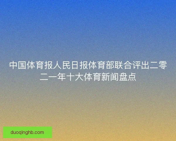 中国体育报人民日报体育部联合评出二零二一年十大体育新闻盘点 中国体育报人民日报体育部联合评出二零二一年十大体育新闻盘点