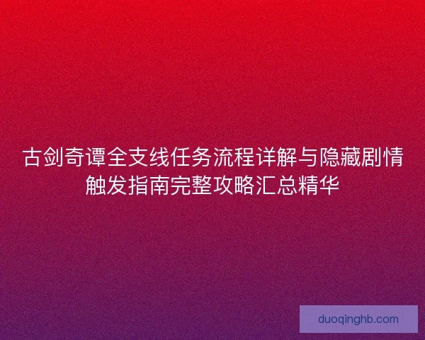 古剑奇谭全支线任务流程详解与隐藏剧情触发指南完整攻略汇总精华