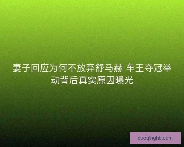 妻子回应为何不放弃舒马赫 车王夺冠举动背后真实原因曝光