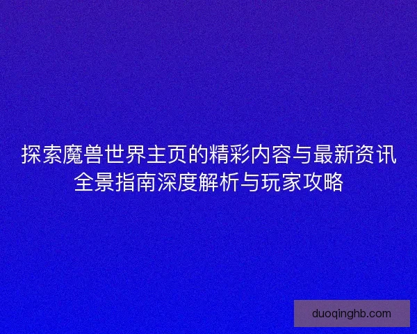 探索魔兽世界主页的精彩内容与最新资讯全景指南深度解析与玩家攻略