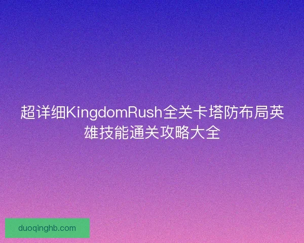超详细KingdomRush全关卡塔防布局英雄技能通关攻略大全