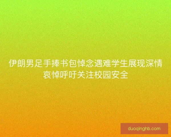 伊朗男足手捧书包悼念遇难学生展现深情哀悼呼吁关注校园安全