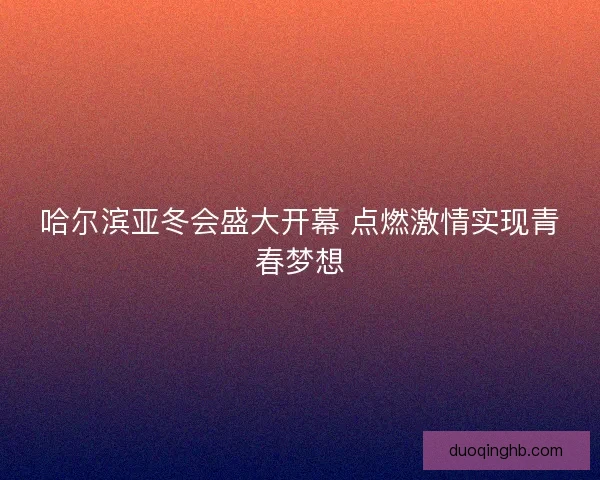 哈尔滨亚冬会盛大开幕 点燃激情实现青春梦想