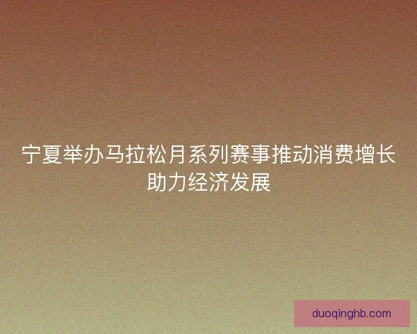 宁夏举办马拉松月系列赛事推动消费增长助力经济发展 宁夏举办马拉松月系列赛事推动消费增长助力经济发展