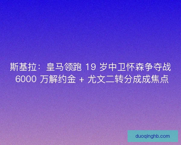 斯基拉：皇马领跑 19 岁中卫怀森争夺战 6000 万解约金 + 尤文二转分成成焦点