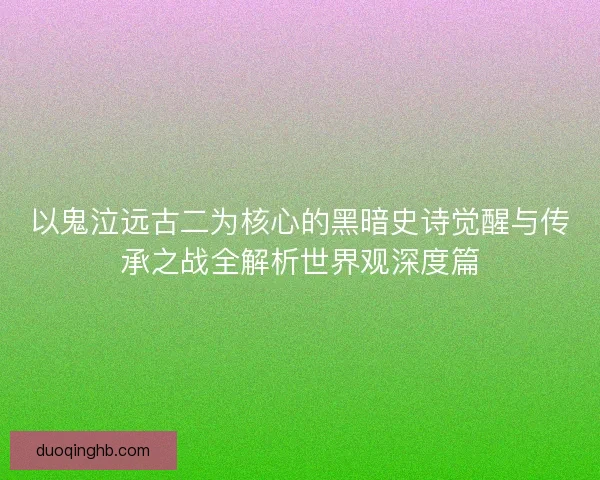 以鬼泣远古二为核心的黑暗史诗觉醒与传承之战全解析世界观深度篇