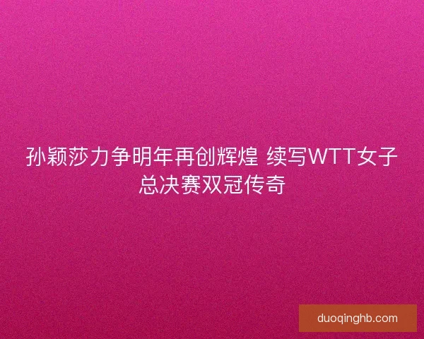 孙颖莎力争明年再创辉煌 续写WTT女子总决赛双冠传奇