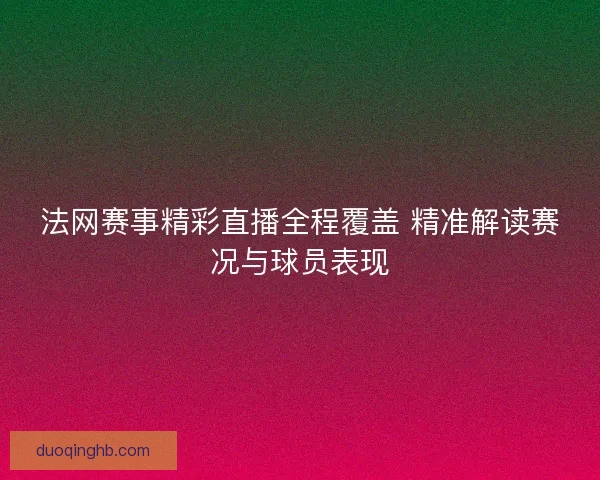 法网赛事精彩直播全程覆盖 精准解读赛况与球员表现