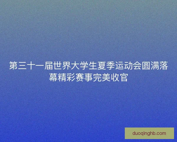 第三十一届世界大学生夏季运动会圆满落幕精彩赛事完美收官