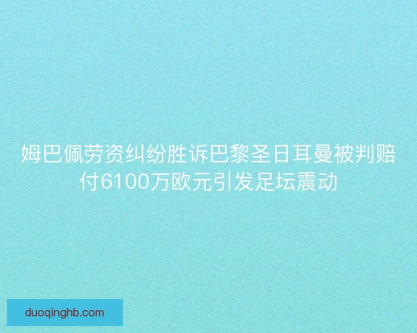 姆巴佩劳资纠纷胜诉巴黎圣日耳曼被判赔付6100万欧元引发足坛震动