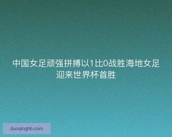 中国女足顽强拼搏以1比0战胜海地女足迎来世界杯首胜